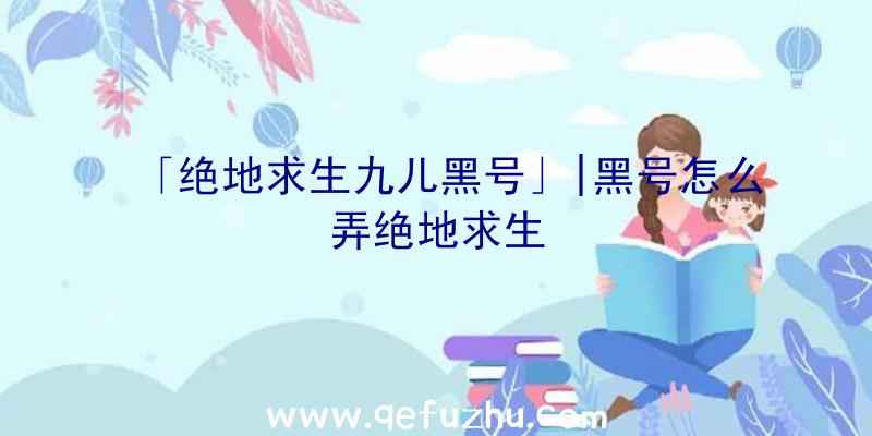 「绝地求生九儿黑号」|黑号怎么弄绝地求生